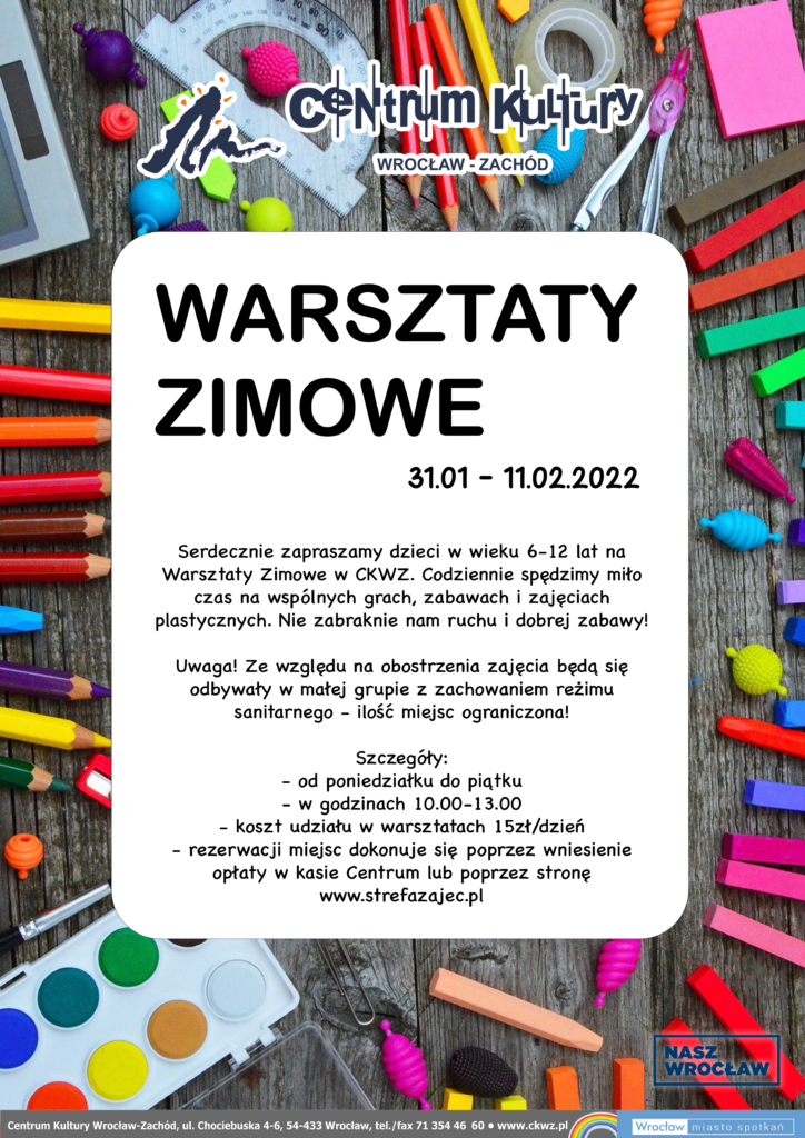 Centrum Kultury Wrocław-Zachód Warsztaty zimowe 31 stycznia do 11 lutego 2022 roku. Serdecznie zapraszamy dzieci w wieku 6-12 lat na Warsztaty zimowe w CKWZ. Codziennie spędzimy miło czas na wspólnych grach, zabawach i zajęciach plastycznych. Nie zabraknie nam ruchu i dobrej zabawy! Uwaga! Ze względu na obostrzenia zajęcia będą odbywały się w małej grupie z zachowaniem reżimu sanitarnego - ilość miejsc ograniczona. Szczegóły: od poniedziałku do piątku w godzinach 10:00 - 13:00 koszt udziału w warsztatach 15 złotych na dzień rezerwacji miejsc dokonuje się poprzez wniesienie opłaty w kasie Centrum lub poprzez stronę www.strefazajec.pl